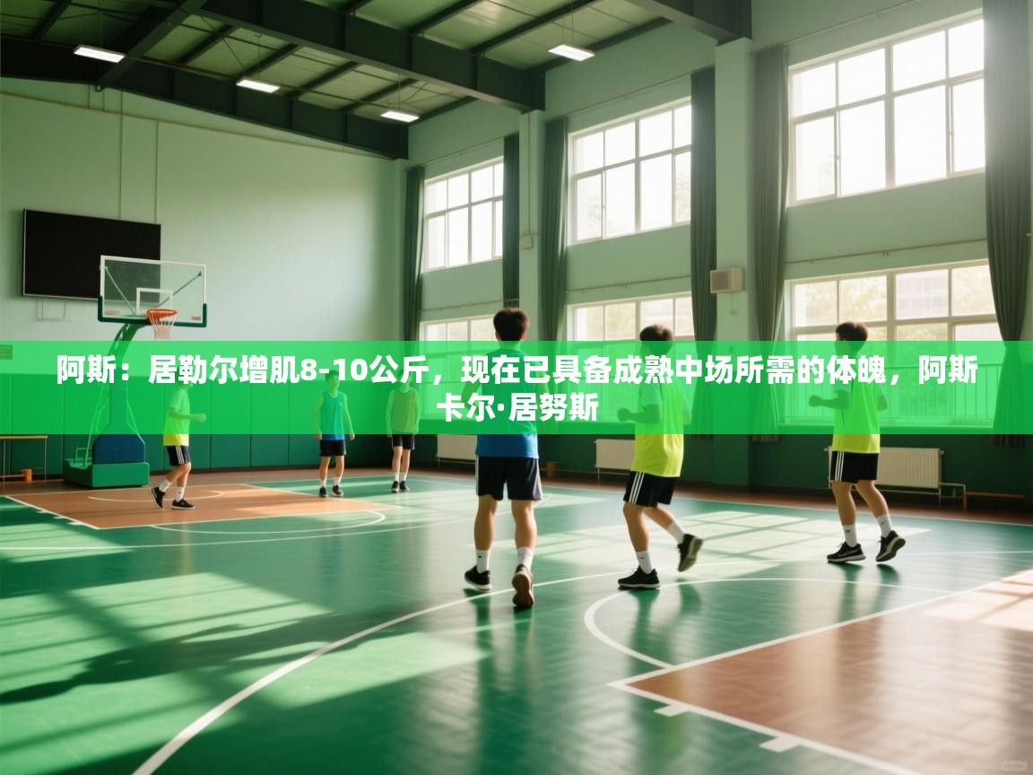 蓝鲸体育直播-阿斯:居勒尔增肌8-10公斤,现在已具备成熟中场所需的体魄,阿斯卡尔·居努斯 第2张