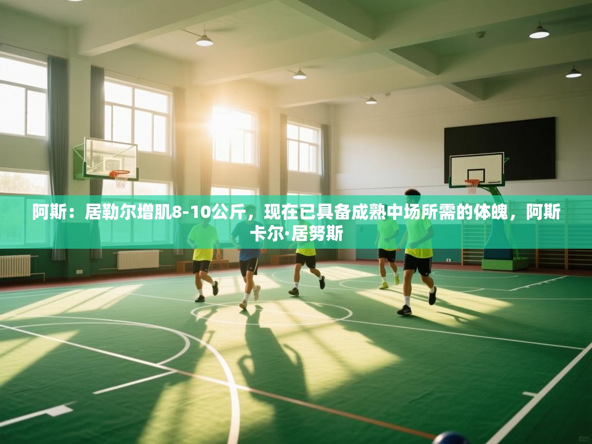 蓝鲸体育直播-阿斯:居勒尔增肌8-10公斤,现在已具备成熟中场所需的体魄,阿斯卡尔·居努斯 第3张