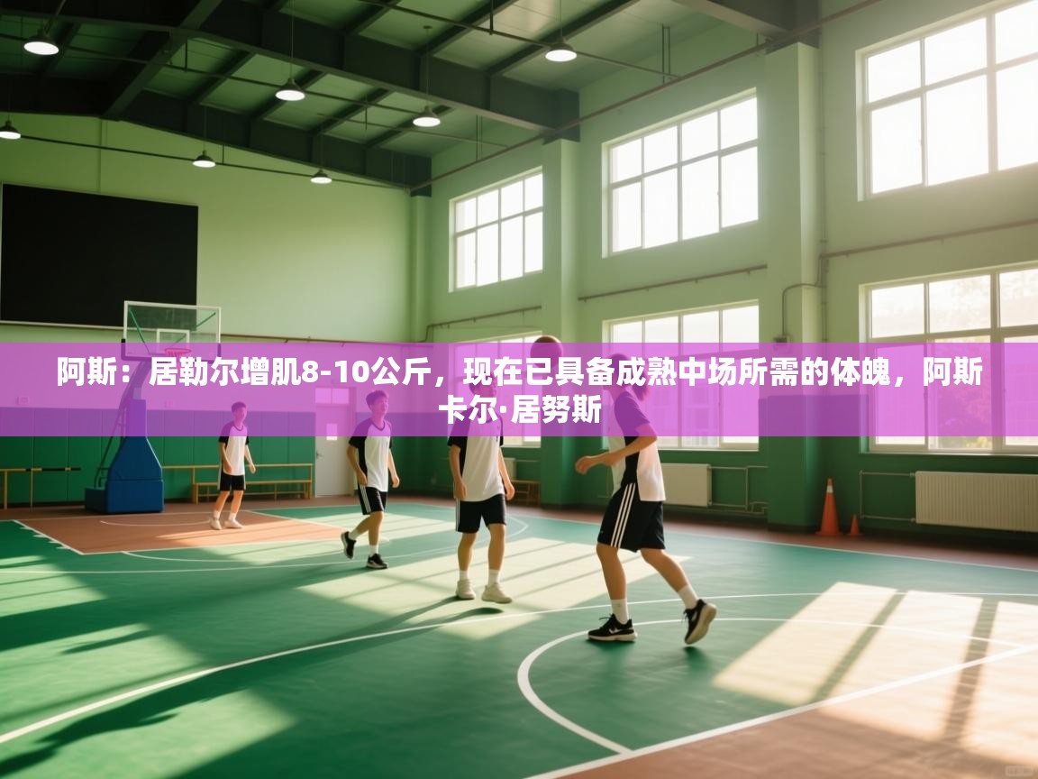 蓝鲸体育直播-阿斯:居勒尔增肌8-10公斤,现在已具备成熟中场所需的体魄,阿斯卡尔·居努斯 第4张