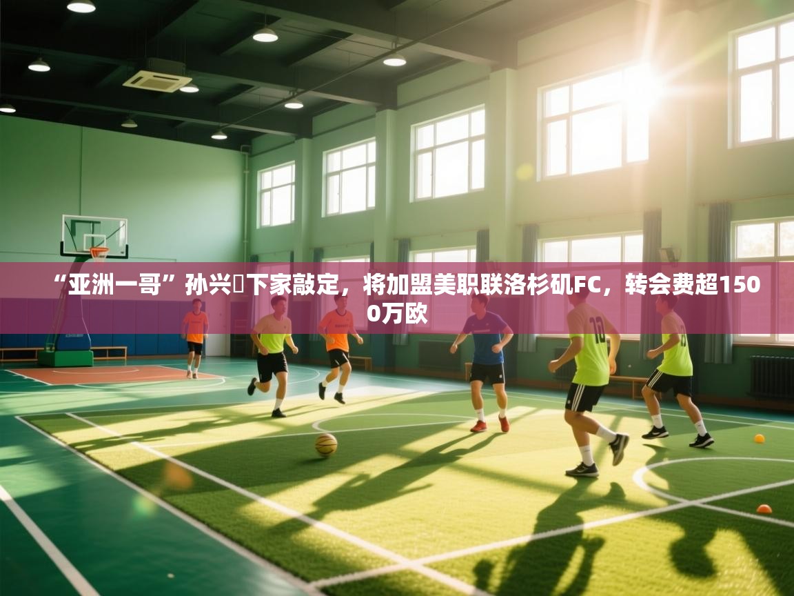 蓝鲸体育app官方下载-“亚洲一哥”孙兴慜下家敲定，将加盟美职联洛杉矶FC，转会费超1500万欧  第2张