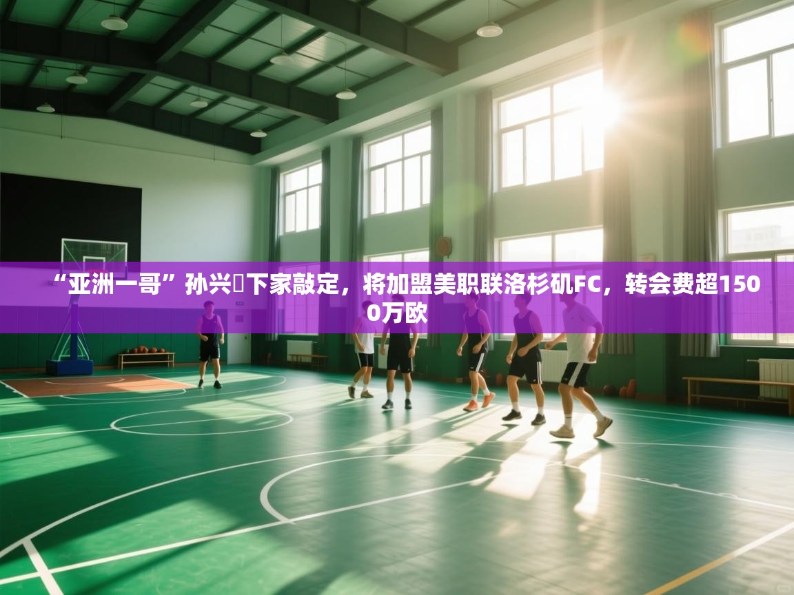 蓝鲸体育app官方下载-“亚洲一哥”孙兴慜下家敲定，将加盟美职联洛杉矶FC，转会费超1500万欧  第3张