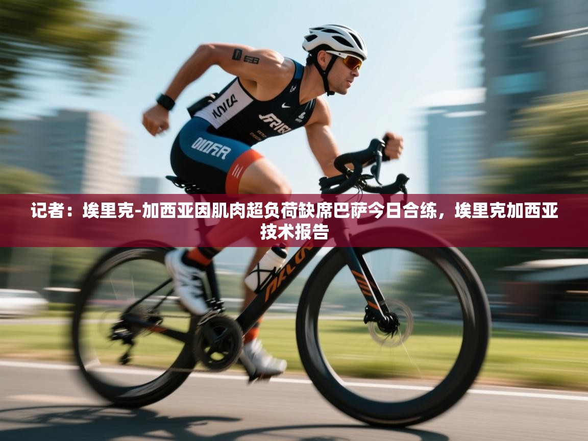 蓝鲸体育直播tv版-记者：埃里克-加西亚因肌肉超负荷缺席巴萨今日合练，埃里克加西亚技术报告  第1张