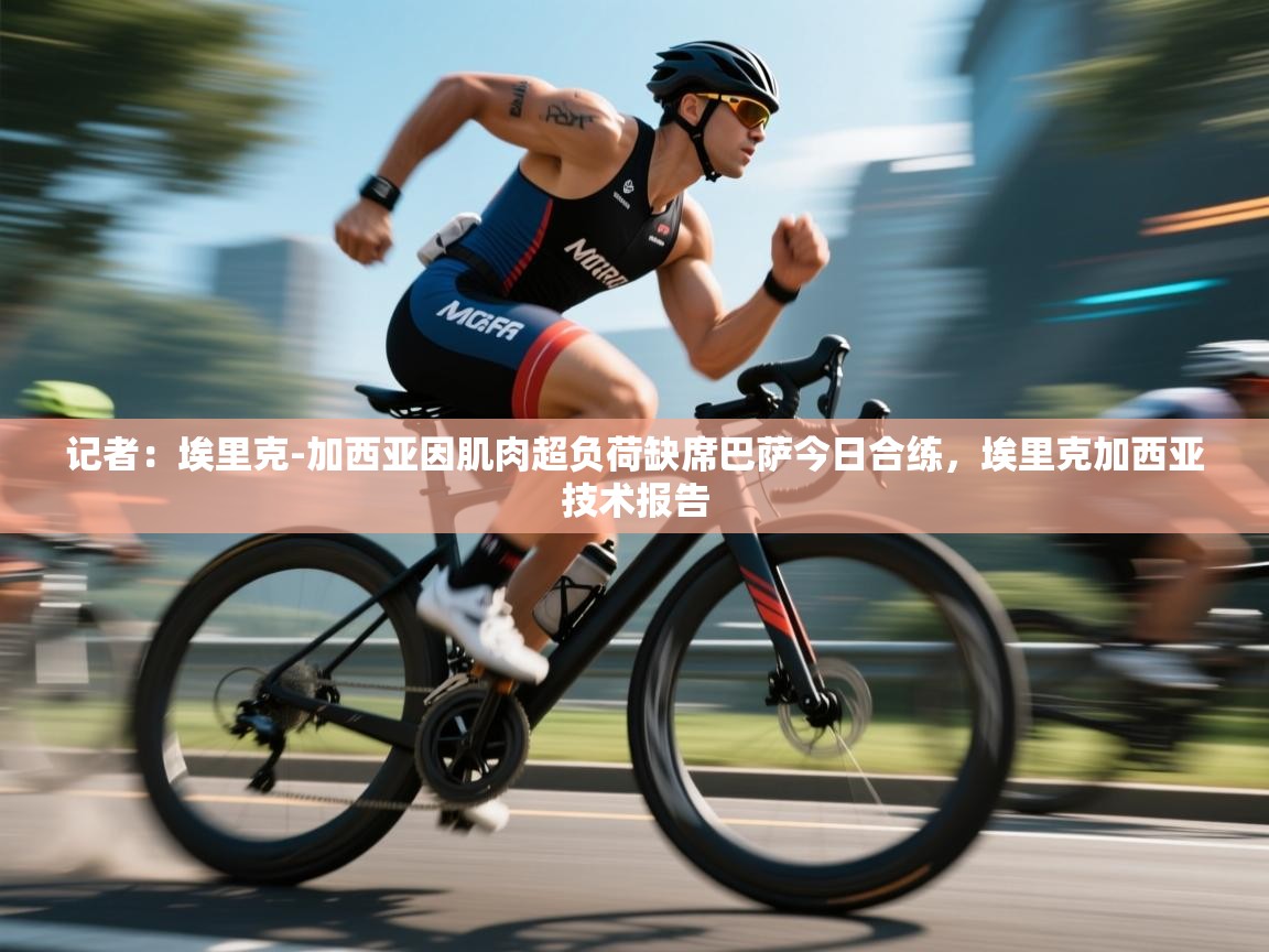 蓝鲸体育直播tv版-记者：埃里克-加西亚因肌肉超负荷缺席巴萨今日合练，埃里克加西亚技术报告  第2张