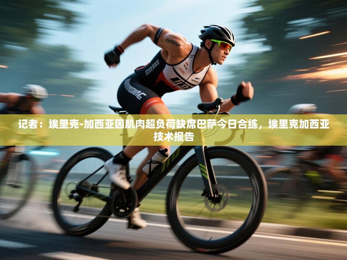 蓝鲸体育直播tv版-记者：埃里克-加西亚因肌肉超负荷缺席巴萨今日合练，埃里克加西亚技术报告  第3张