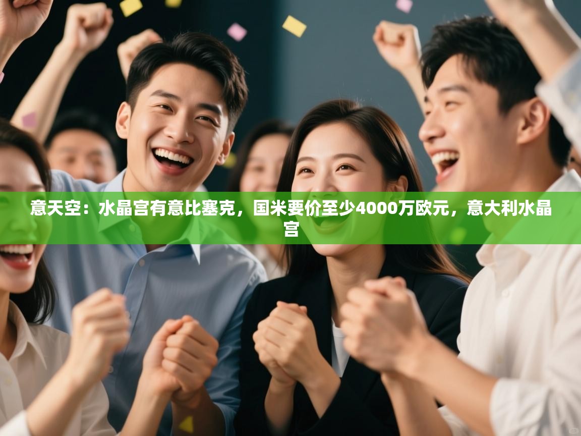 鲸蓝体育app下载-意天空:水晶宫有意比塞克,国米要价至少4000万欧元,意大利水晶宫 第1张
