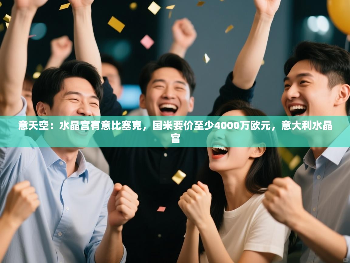 鲸蓝体育app下载-意天空:水晶宫有意比塞克,国米要价至少4000万欧元,意大利水晶宫 第4张