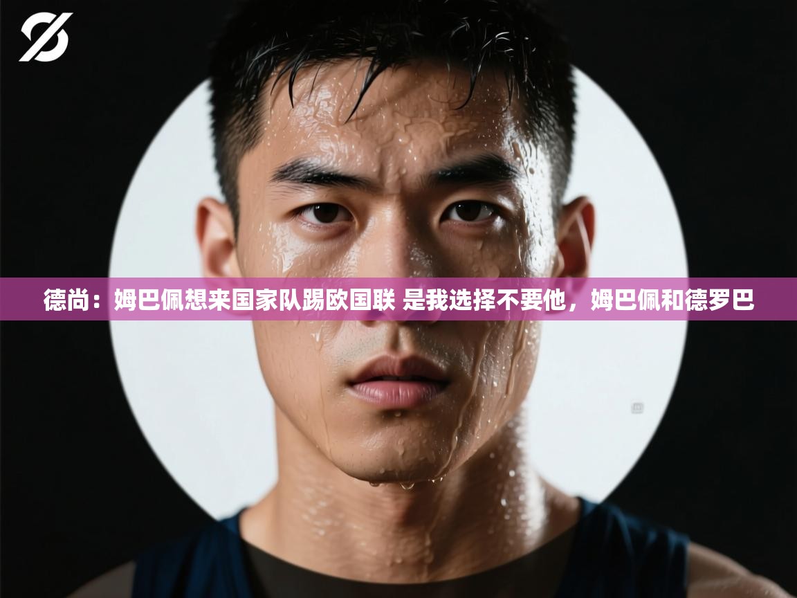 蓝鲸体育网页版-德尚:姆巴佩想来国家队踢欧国联 是我选择不要他,姆巴佩和德罗巴 第1张