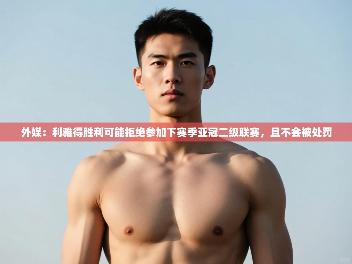 蓝鲸体育网页-外媒:利雅得胜利可能拒绝参加下赛季亚冠二级联赛,且不会被处罚