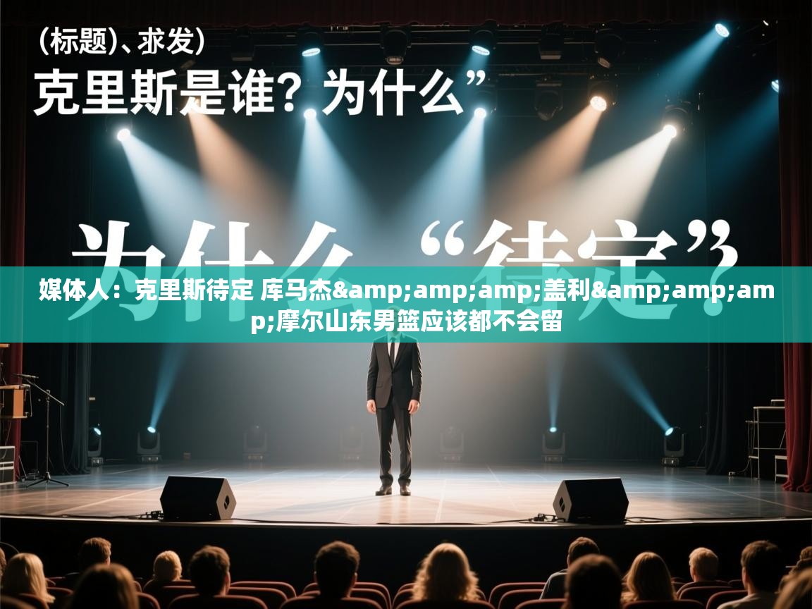 蓝鲸体育app下载官网-媒体人:克里斯待定 库马杰&盖利&摩尔山东男篮应该都不会留 第1张