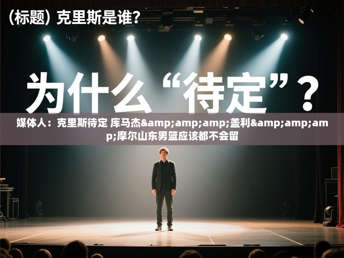 蓝鲸体育app下载官网-媒体人:克里斯待定 库马杰&盖利&摩尔山东男篮应该都不会留 第4张