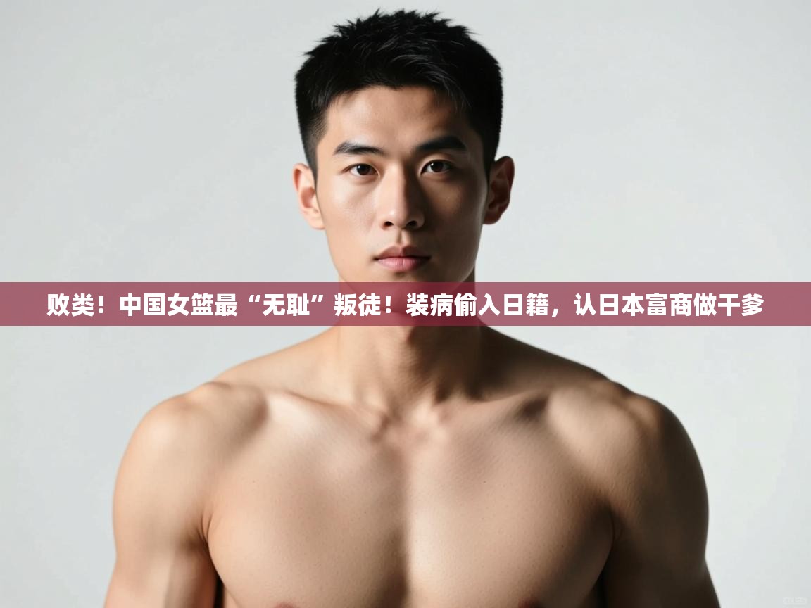 鲸蓝体育app下载-败类！中国女篮最“无耻”叛徒！装病偷入日籍，认日本富商做干爹  第4张