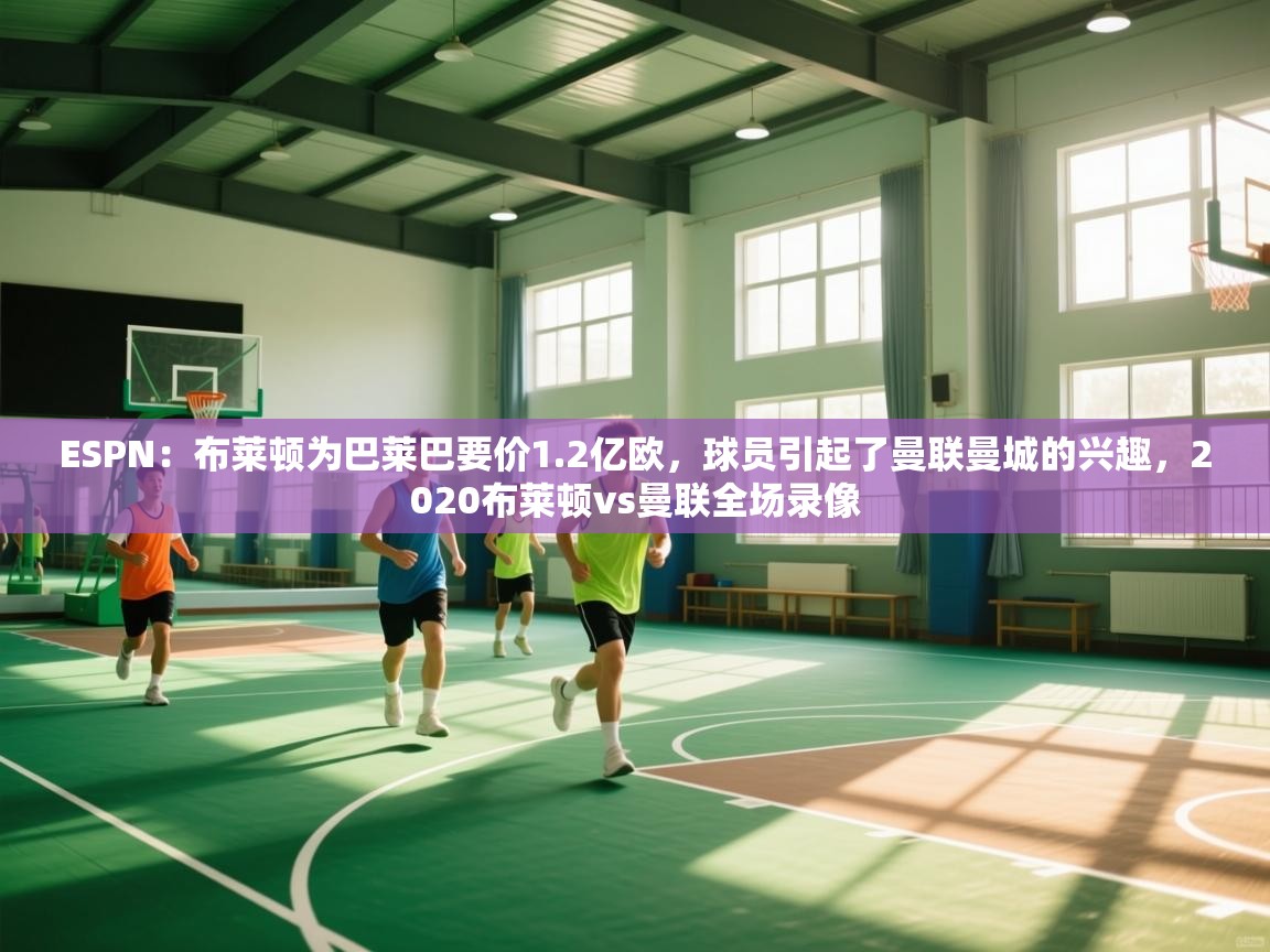 蓝鲸体育app-ESPN：布莱顿为巴莱巴要价1.2亿欧，球员引起了曼联曼城的兴趣，2020布莱顿vs曼联全场录像  第1张