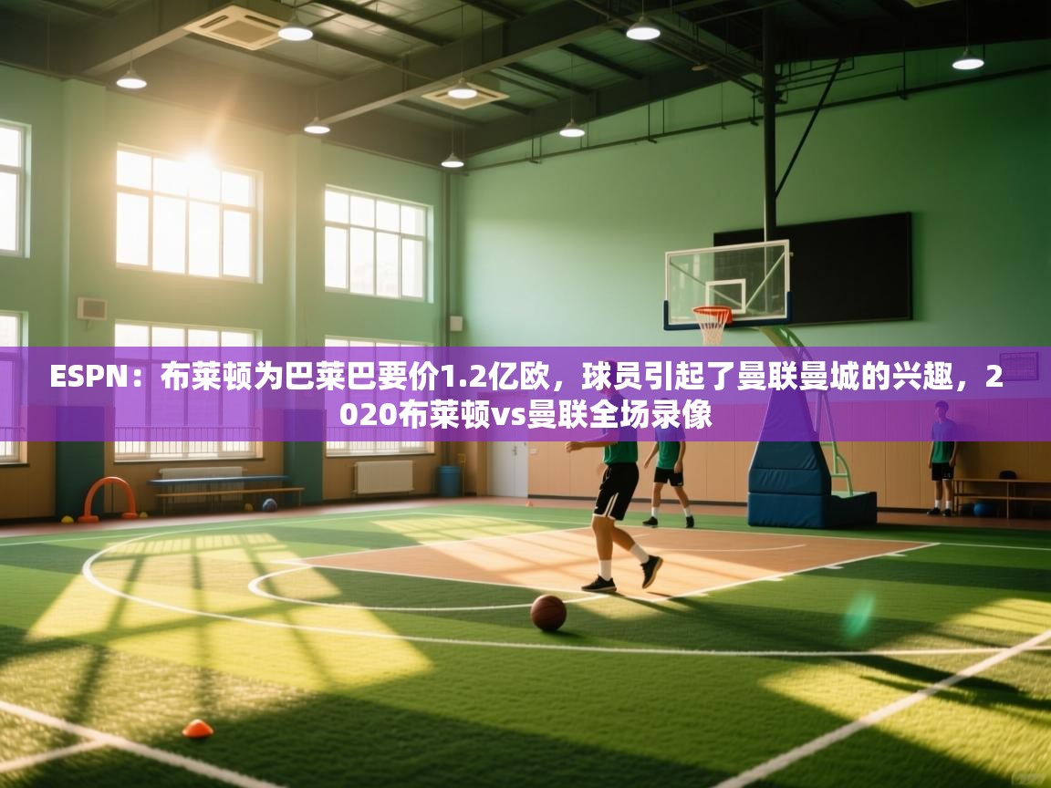 蓝鲸体育app-ESPN：布莱顿为巴莱巴要价1.2亿欧，球员引起了曼联曼城的兴趣，2020布莱顿vs曼联全场录像  第2张