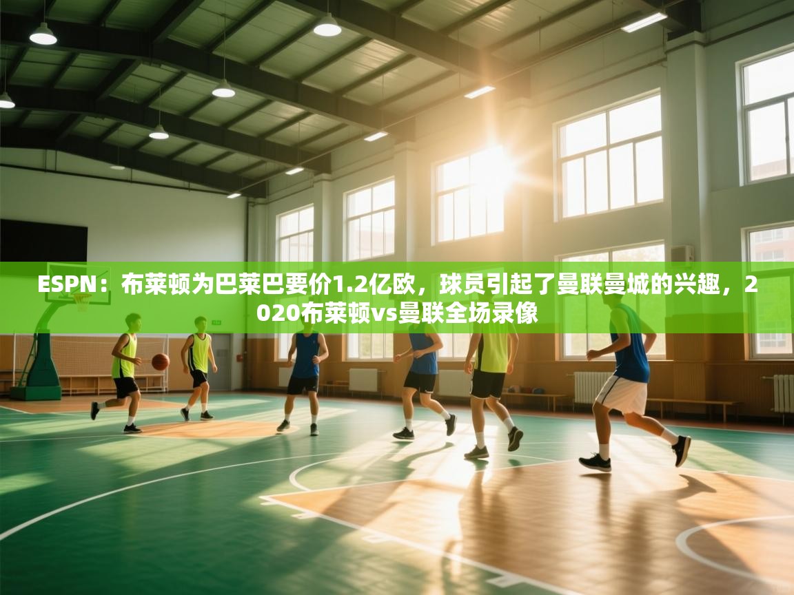 蓝鲸体育app-ESPN：布莱顿为巴莱巴要价1.2亿欧，球员引起了曼联曼城的兴趣，2020布莱顿vs曼联全场录像  第4张