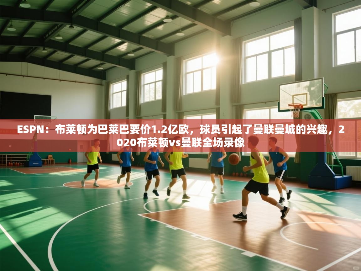 蓝鲸体育app-ESPN：布莱顿为巴莱巴要价1.2亿欧，球员引起了曼联曼城的兴趣，2020布莱顿vs曼联全场录像  第3张