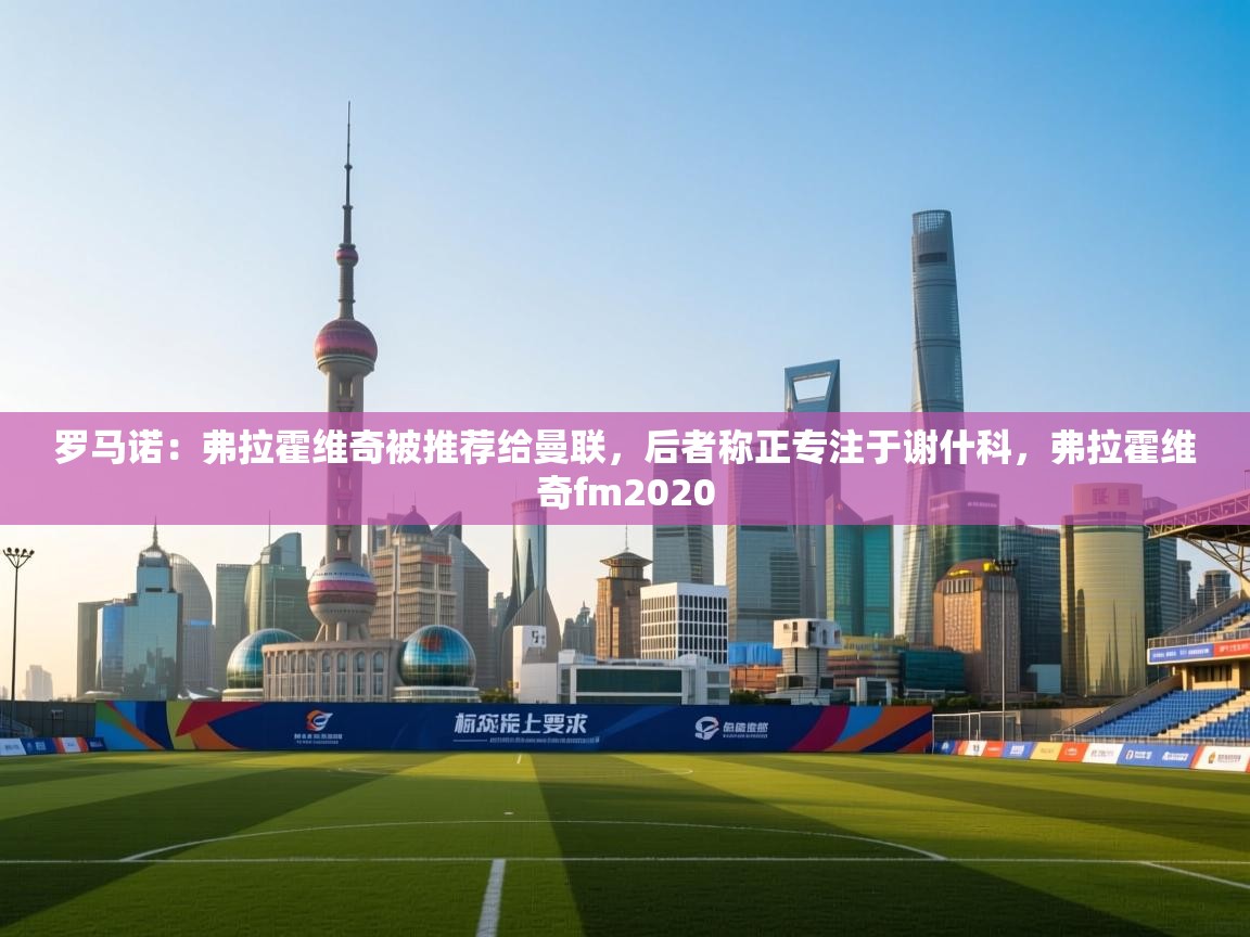 蓝鲸体育在线-罗马诺:弗拉霍维奇被推荐给曼联,后者称正专注于谢什科,弗拉霍维奇fm2020 第3张