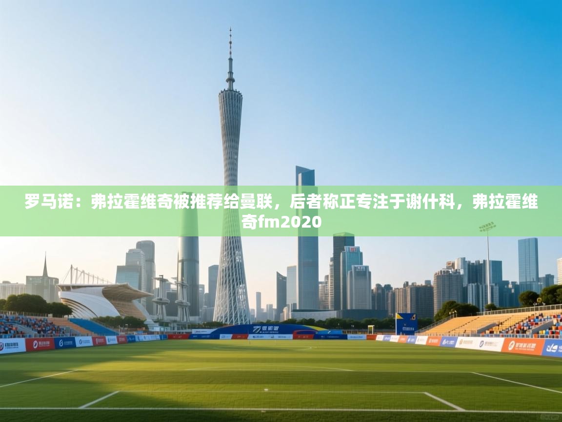 蓝鲸体育在线-罗马诺:弗拉霍维奇被推荐给曼联,后者称正专注于谢什科,弗拉霍维奇fm2020 第4张