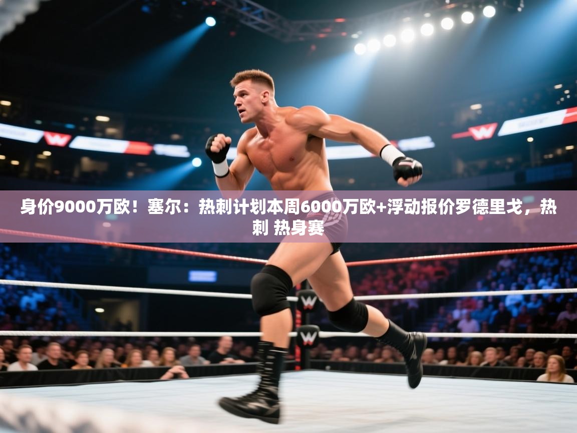 蓝鲸体育电脑版下载官网-身价9000万欧！塞尔：热刺计划本周6000万欧+浮动报价罗德里戈，热刺 热身赛  第2张