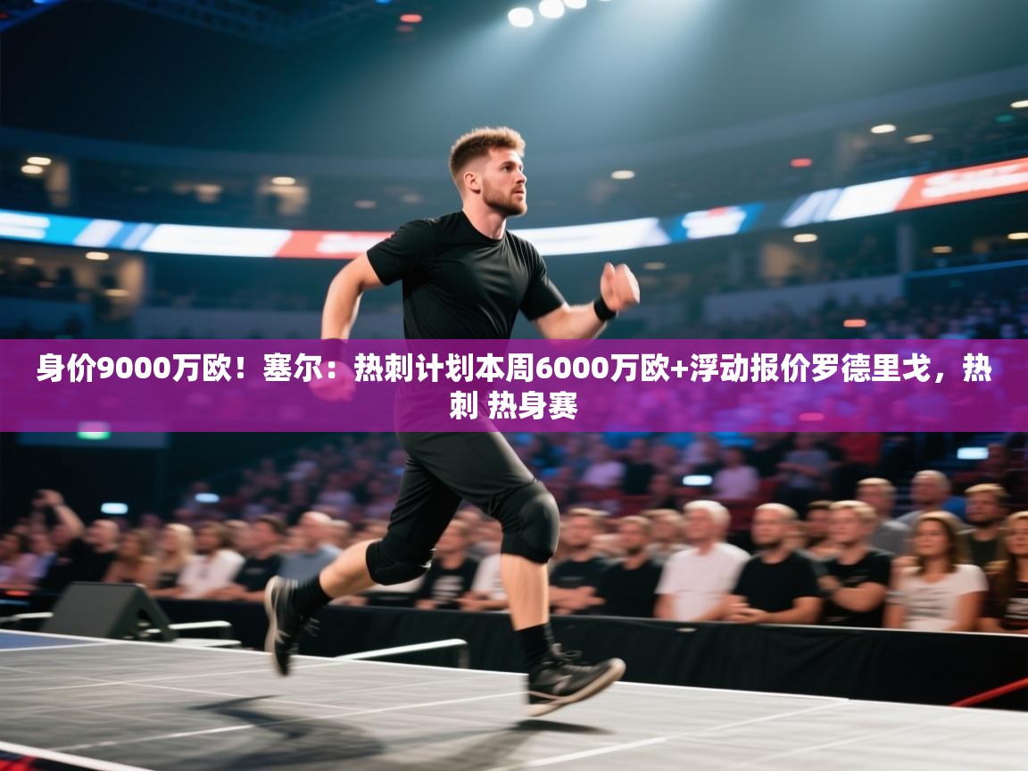 蓝鲸体育电脑版下载官网-身价9000万欧！塞尔：热刺计划本周6000万欧+浮动报价罗德里戈，热刺 热身赛  第4张