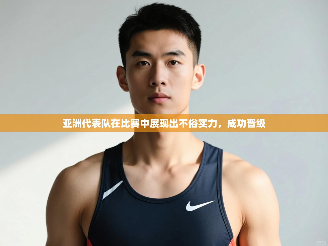 蓝鲸体育足球直播在线观看-亚洲代表队在比赛中展现出不俗实力,成功晋级 第3张