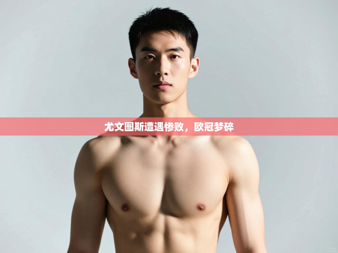 蓝鲸体育网页版-尤文图斯遭遇惨败，欧冠梦碎  第1张
