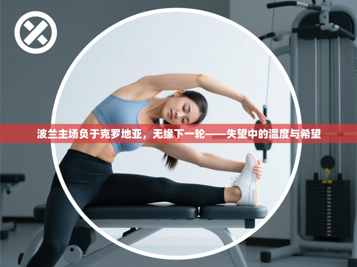 蓝鲸体育app-波兰主场负于克罗地亚，无缘下一轮——失望中的温度与希望  第2张