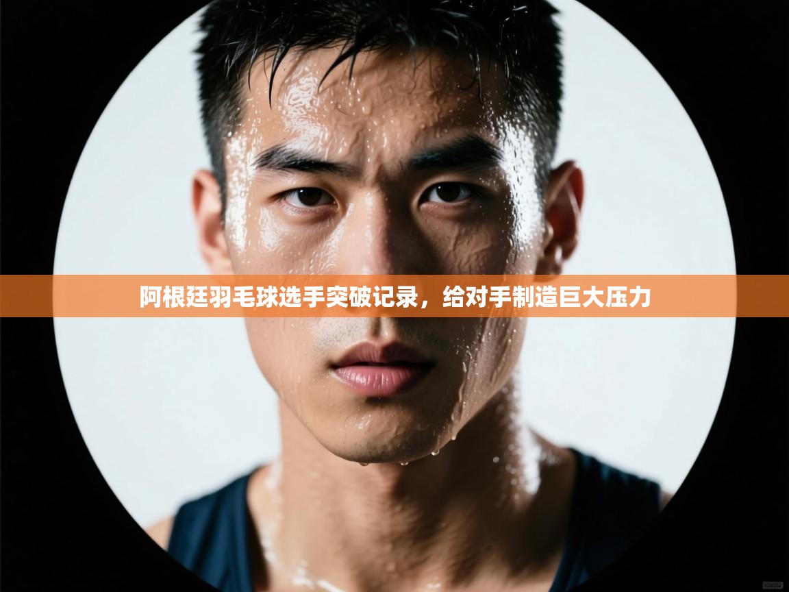 蓝鲸体育直播在线观看免费-阿根廷羽毛球选手突破记录，给对手制造巨大压力  第3张