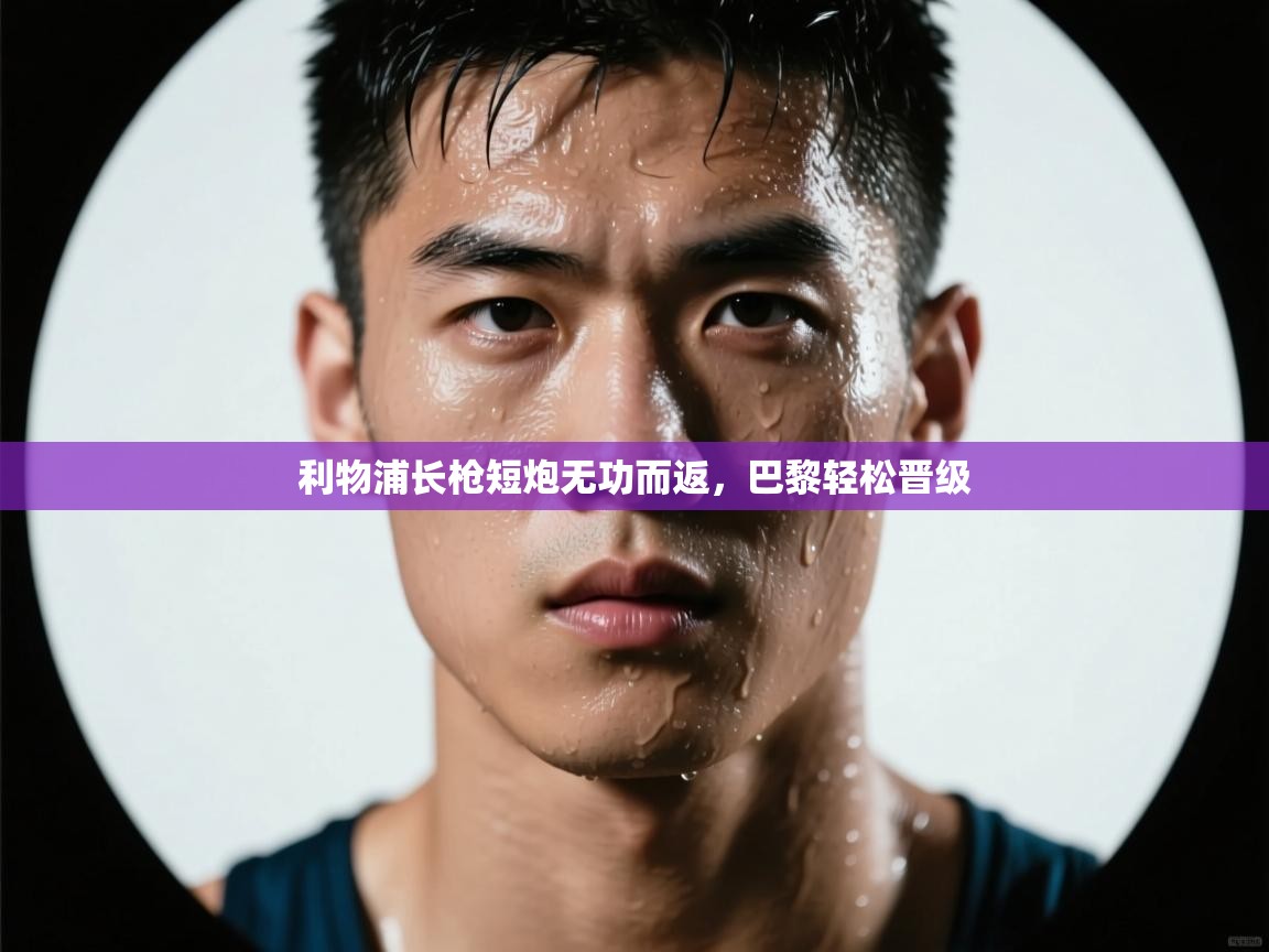 蓝鲸体育app电脑版下载-利物浦长枪短炮无功而返，巴黎轻松晋级  第2张