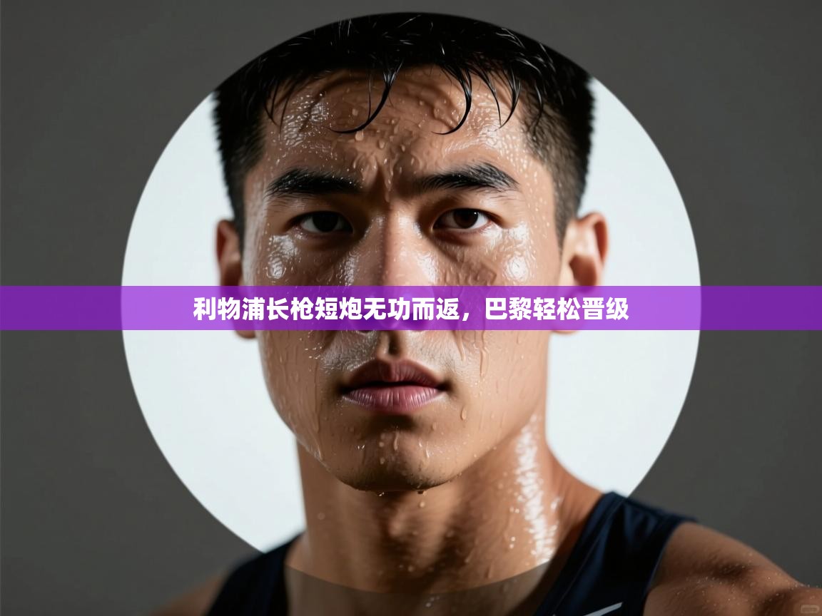 蓝鲸体育app电脑版下载-利物浦长枪短炮无功而返，巴黎轻松晋级  第3张