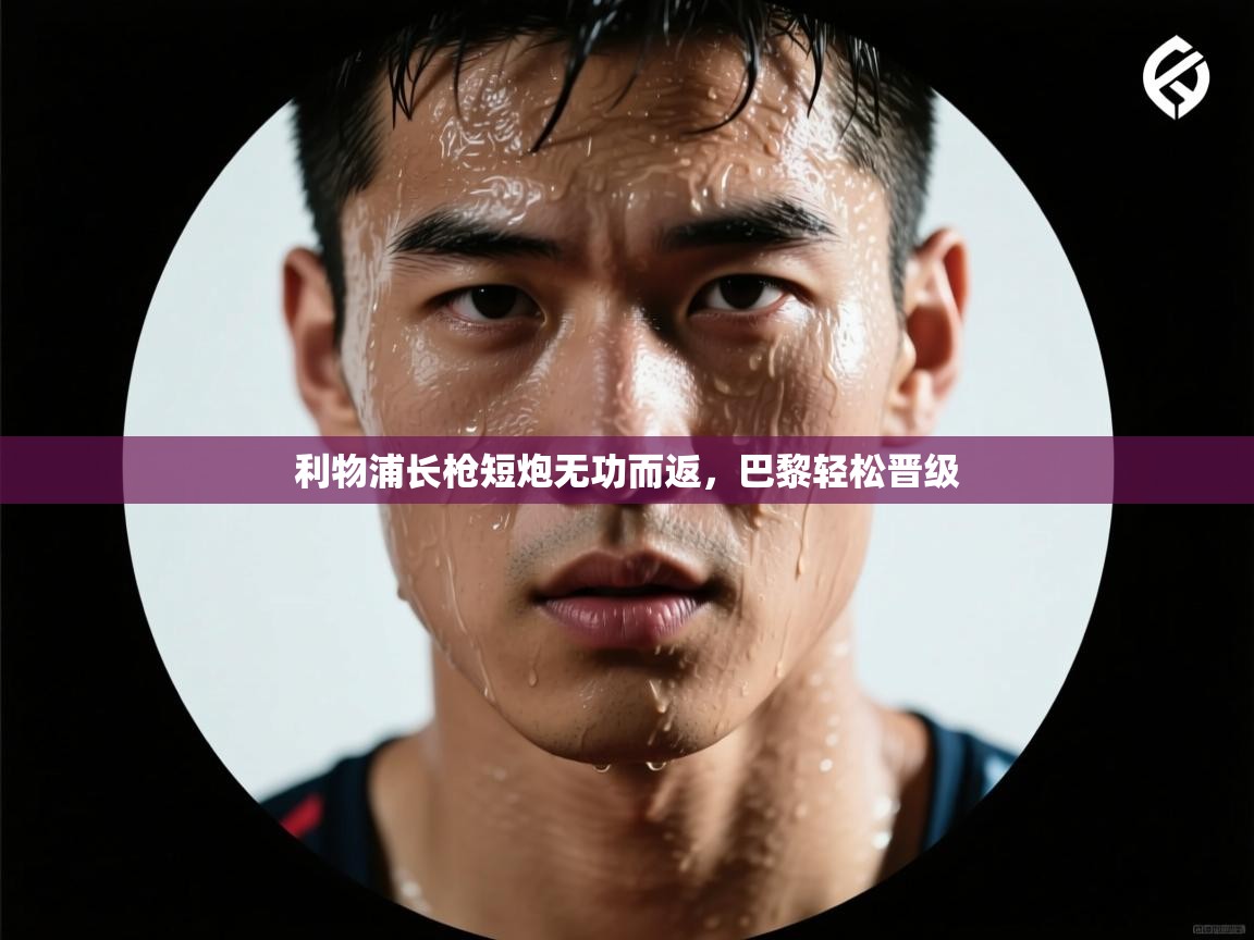 蓝鲸体育app电脑版下载-利物浦长枪短炮无功而返，巴黎轻松晋级  第1张