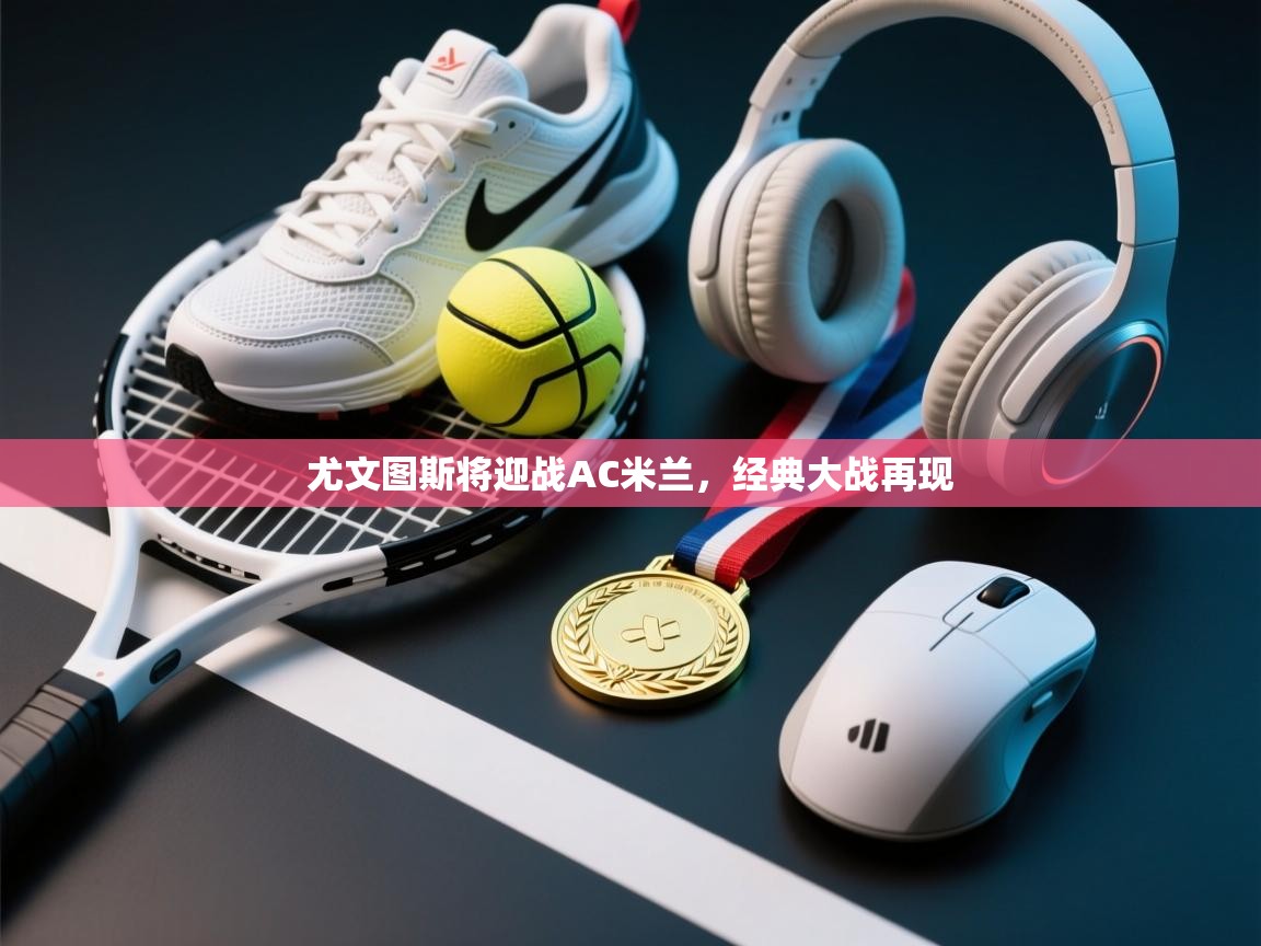 蓝鲸体育app电脑-尤文图斯将迎战AC米兰，经典大战再现  第1张