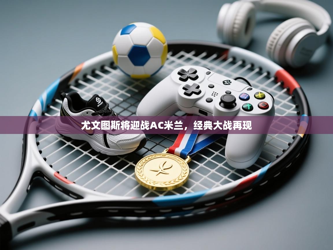 蓝鲸体育app电脑-尤文图斯将迎战AC米兰，经典大战再现  第2张