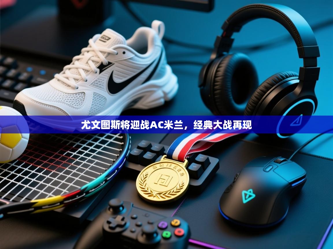 蓝鲸体育app电脑-尤文图斯将迎战AC米兰，经典大战再现  第3张