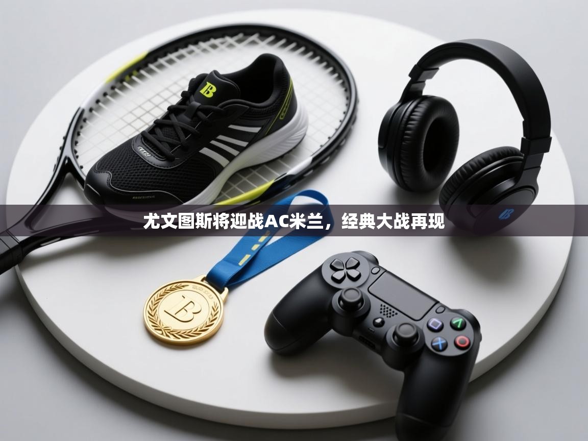 蓝鲸体育app电脑-尤文图斯将迎战AC米兰，经典大战再现  第4张