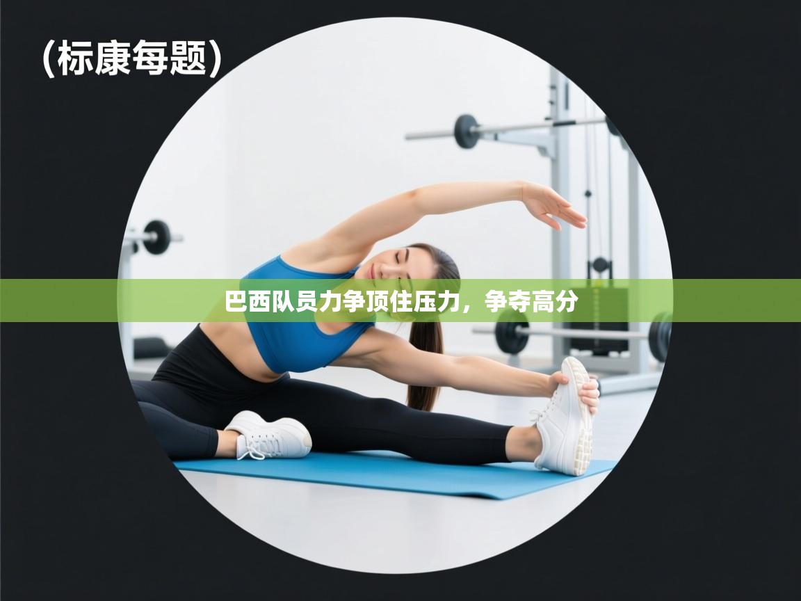 蓝鲸体育在线直播观看-巴西队员力争顶住压力,争夺高分 第2张