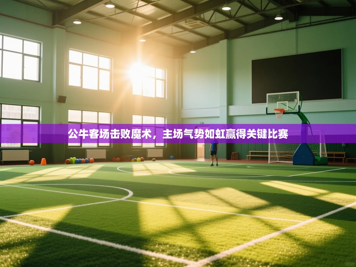 蓝鲸体育官网-公牛客场击败魔术，主场气势如虹赢得关键比赛  第4张