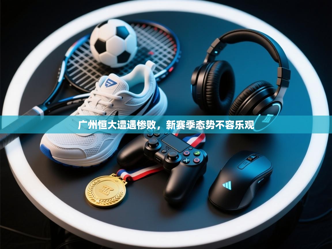 鲸鱼体育-广州恒大遭遇惨败，新赛季态势不容乐观  第3张