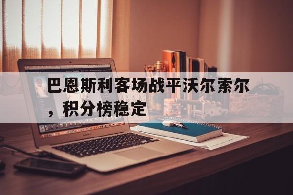广发体育投注-巴恩斯利客场战平沃尔索尔，积分榜稳定